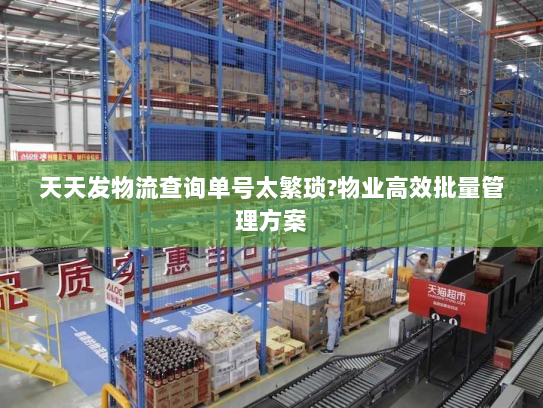 天天发物流查询单号太繁琐?物业高效批量管理方案 天天发物流查询单号太繁琐?物业高效批量管理方案