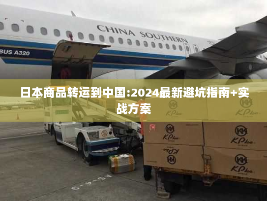 日本商品转运到中国:2024最新避坑指南+实战方案