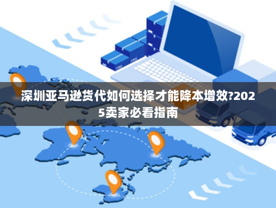 深圳亚马逊货代如何选择才能降本增效?2025卖家必看指南