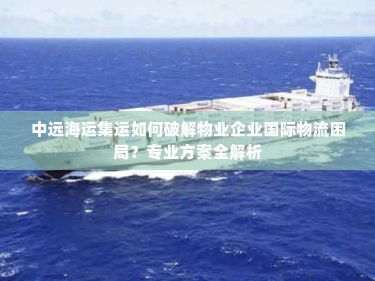 中远海运集运如何破解物业企业国际物流困局?专业方案全解析 中远海运集运如何破解物业企业国际物流困局?专业方案全解析