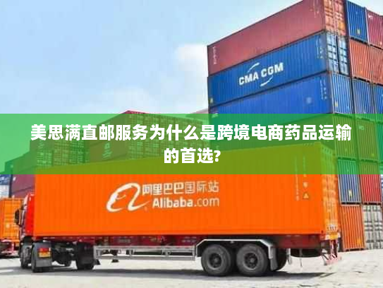 美思满直邮服务为什么是跨境电商药品运输的首选? 美思满直邮服务为什么是跨境电商药品运输的首选?