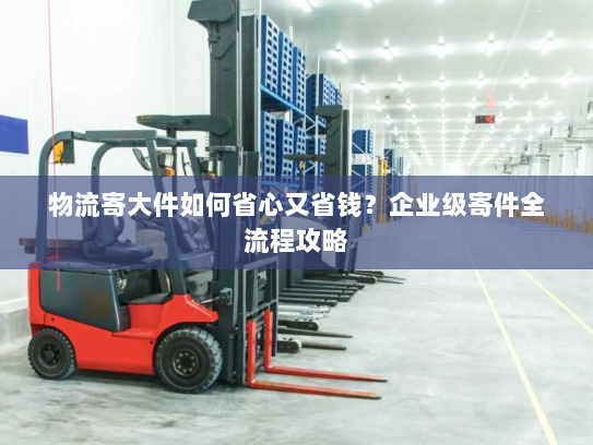 物流寄大件如何省心又省钱?企业级寄件全流程攻略 物流寄大件如何省心又省钱?企业级寄件全流程攻略