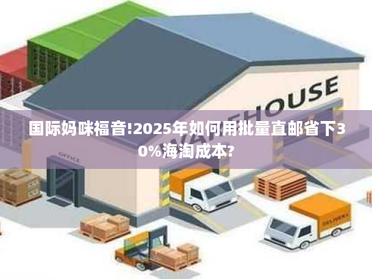 国际妈咪福音!2025年如何用批量直邮省下30%海淘成本?