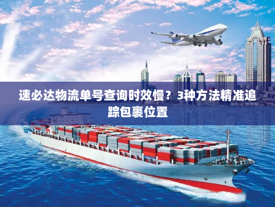 速必达物流单号查询时效慢？3种方法精准追踪包裹位置