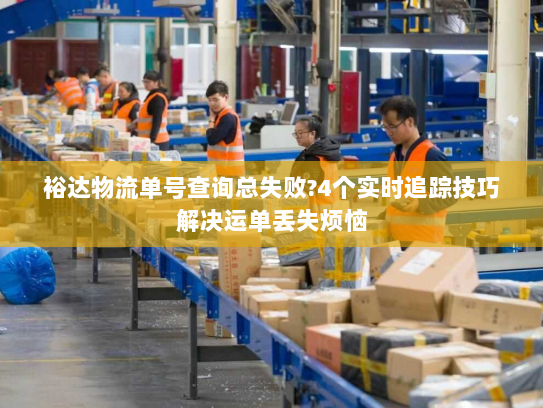 裕达物流单号查询总失败?4个实时追踪技巧解决运单丢失烦恼