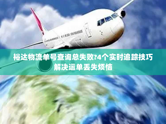 裕达物流单号查询总失败?4个实时追踪技巧解决运单丢失烦恼