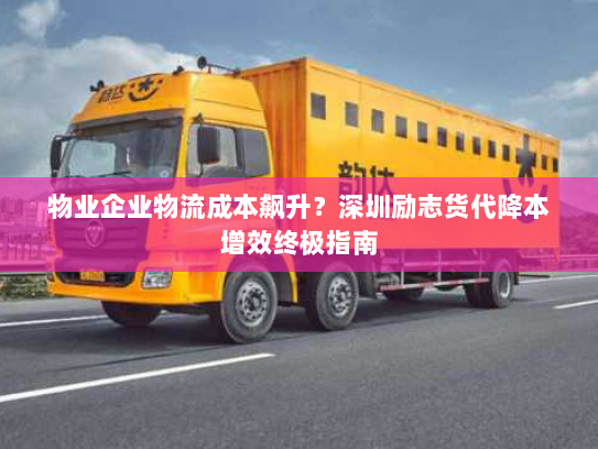物业企业物流成本飙升？深圳励志货代降本增效终极指南