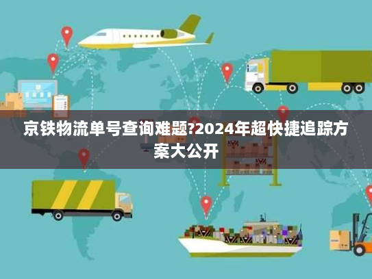 京铁物流单号查询难题?2024年超快捷追踪方案大公开