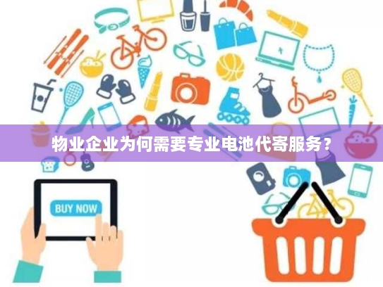 物业企业为何需要专业电池代寄服务？