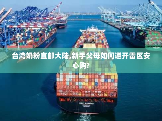 台湾奶粉直邮大陆,新手父母如何避开雷区安心购?
