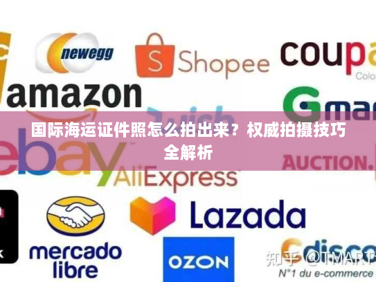 国际海运证件照怎么拍出来？权威拍摄技巧全解析