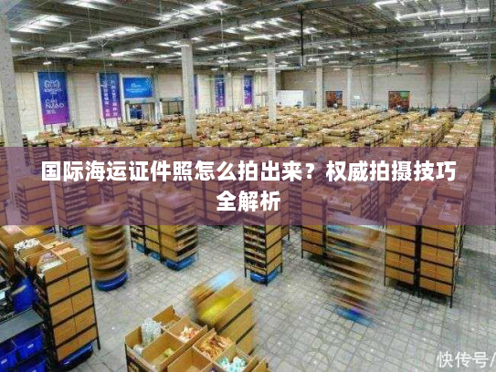 国际海运证件照怎么拍出来？权威拍摄技巧全解析