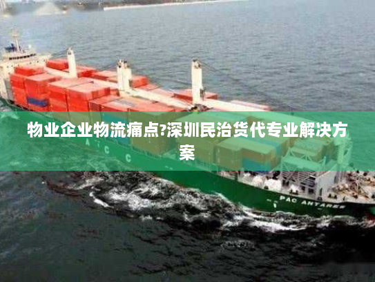 物业企业物流痛点?深圳民治货代专业解决方案