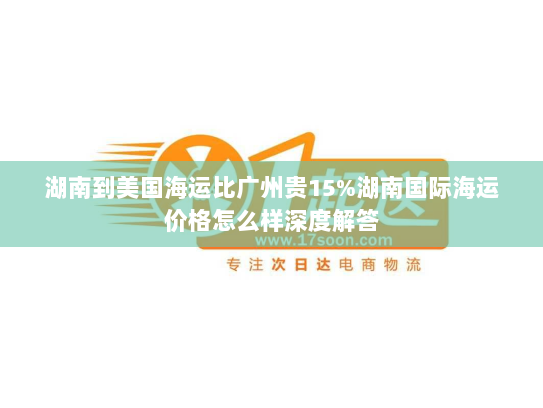 湖南到美国海运比广州贵15%湖南国际海运价格怎么样深度解答
