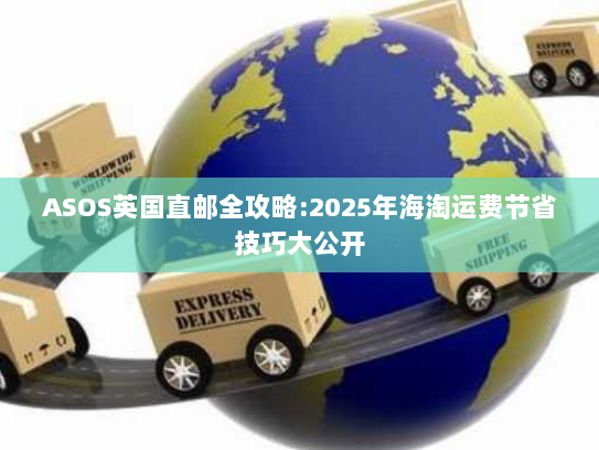 ASOS英国直邮全攻略:2025年海淘运费节省技巧大公开 ASOS英国直邮全攻略:2025年海淘运费节省技巧大公开