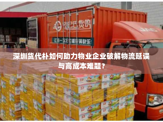 深圳货代朴如何助力物业企业破解物流延误与高成本难题? 深圳货代朴如何助力物业企业破解物流延误与高成本难题?