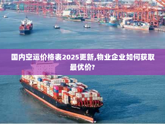 国内空运价格表2025更新,物业企业如何获取最优价?