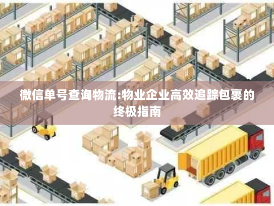 微信单号查询物流:物业企业高效追踪包裹的终极指南 微信单号查询物流:物业企业高效追踪包裹的终极指南