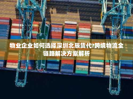 物业企业如何选择深圳北辰货代?跨境物流全链路解决方案解析