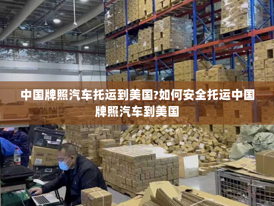 中国牌照汽车托运到美国?如何安全托运中国牌照汽车到美国 中国牌照汽车托运到美国?如何安全托运中国牌照汽车到美国