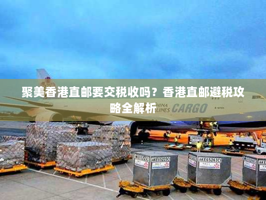 聚美香港直邮要交税收吗?香港直邮避税攻略全解析 聚美香港直邮要交税收吗?香港直邮避税攻略全解析