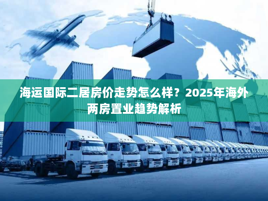 海运国际二居房价走势怎么样？2025年海外两房置业趋势解析
