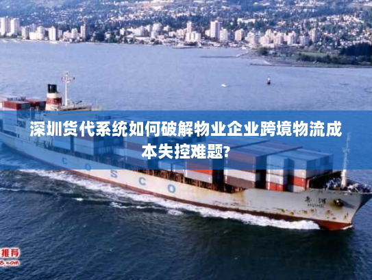 深圳货代系统如何破解物业企业跨境物流成本失控难题? 深圳货代系统如何破解物业企业跨境物流成本失控难题?