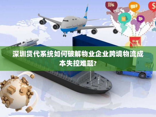 深圳货代系统如何破解物业企业跨境物流成本失控难题?