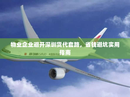 物业企业避开深圳货代套路，省钱避坑实用指南