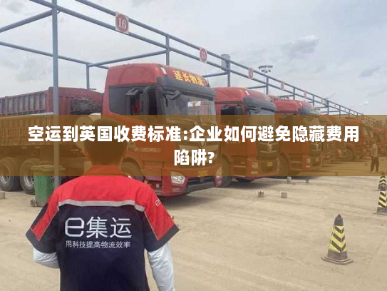 空运到英国收费标准:企业如何避免隐藏费用陷阱?