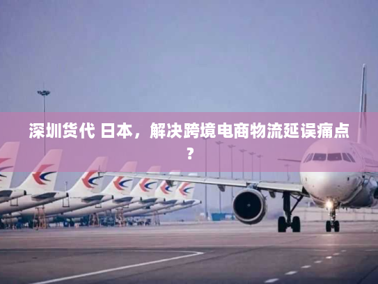 深圳货代 日本，解决跨境电商物流延误痛点？