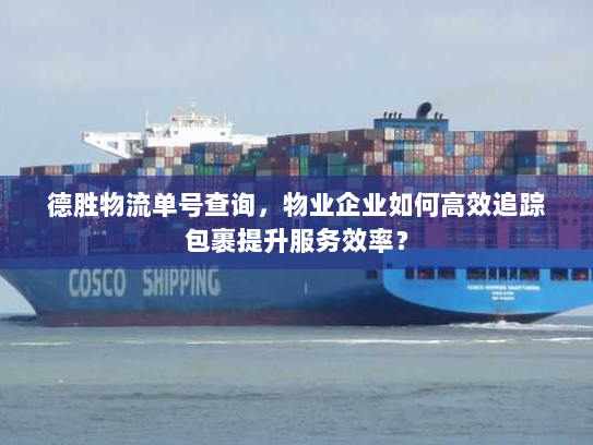德胜物流单号查询，物业企业如何高效追踪包裹提升服务效率？