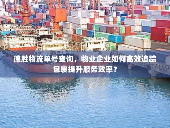 德胜物流单号查询，物业企业如何高效追踪包裹提升服务效率？