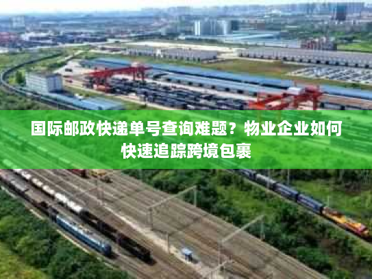 国际邮政快递单号查询难题？物业企业如何快速追踪跨境包裹