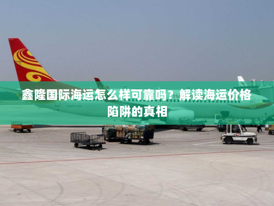 鑫隆国际海运怎么样可靠吗?解读海运价格陷阱的真相 鑫隆国际海运怎么样可靠吗?解读海运价格陷阱的真相