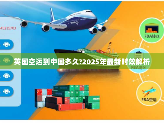 英国空运到中国多久?2025年最新时效解析 英国空运到中国多久?2025年最新时效解析