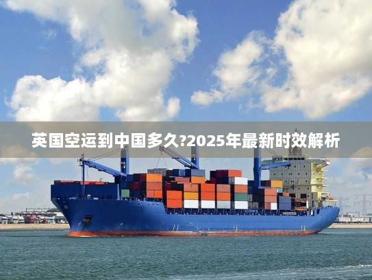 英国空运到中国多久?2025年最新时效解析