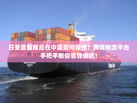 日亚直邮商品在中国如何保修？跨境物流平台手把手教你省钱避坑！