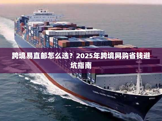 跨境易直邮怎么选？2025年跨境网购省钱避坑指南