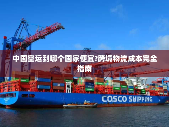 中国空运到哪个国家便宜?跨境物流成本完全指南