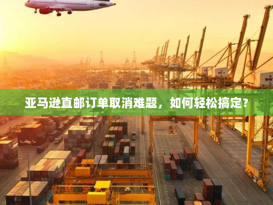 亚马逊直邮订单取消难题,如何轻松搞定? 亚马逊直邮订单取消难题,如何轻松搞定?