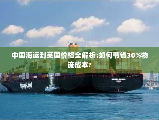 中国海运到英国价格全解析:如何节省30%物流成本?