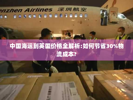 中国海运到英国价格全解析:如何节省30%物流成本?