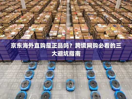 京东海外直购是正品吗?跨境网购必看的三大避坑指南 京东海外直购是正品吗?跨境网购必看的三大避坑指南