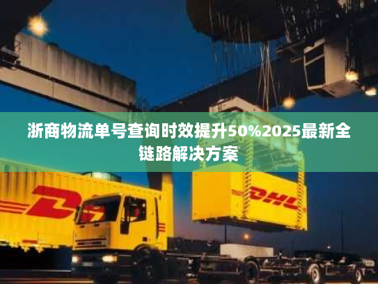 浙商物流单号查询时效提升50%2025最新全链路解决方案