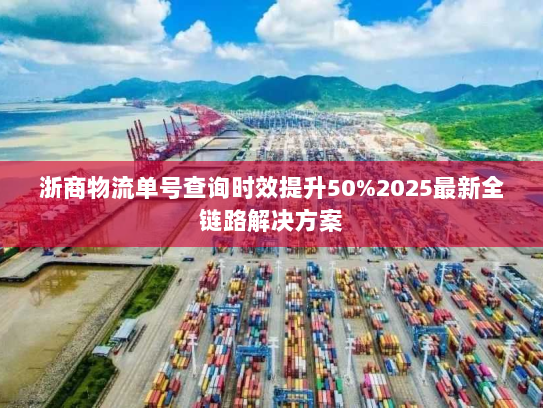 浙商物流单号查询时效提升50%2025最新全链路解决方案