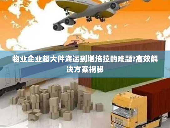 物业企业超大件海运到堪培拉的难题?高效解决方案揭秘