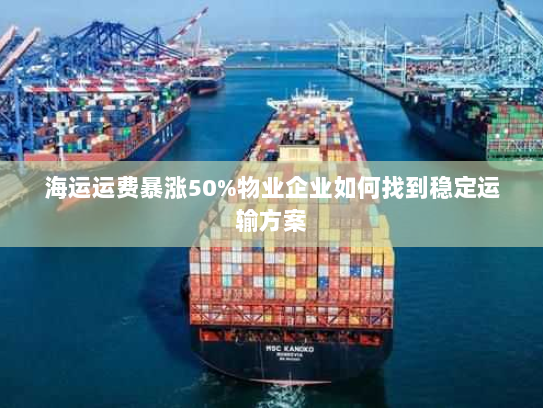 海运运费暴涨50%物业企业如何找到稳定运输方案