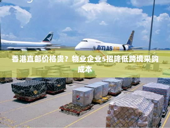 香港直邮价格贵?物业企业5招降低跨境采购成本 香港直邮价格贵?物业企业5招降低跨境采购成本