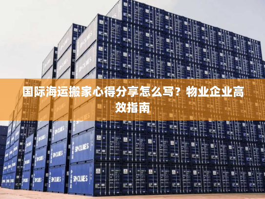 国际海运搬家心得分享怎么写？物业企业高效指南